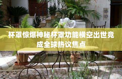杯罩惊爆神秘杯罩功能横空出世竟成全球热议焦点