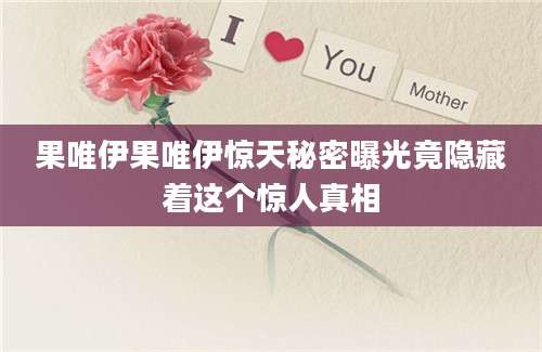果唯伊果唯伊惊天秘密曝光竟隐藏着这个惊人真相