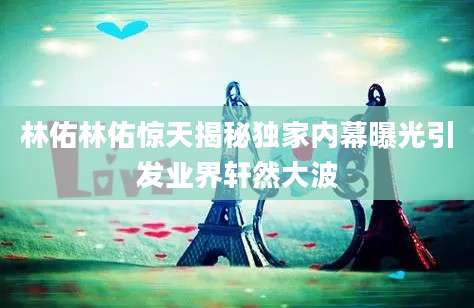 林佑林佑惊天揭秘独家内幕曝光引发业界轩然大波