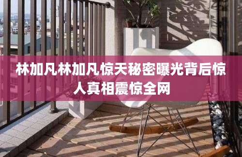 林加凡林加凡惊天秘密曝光背后惊人真相震惊全网