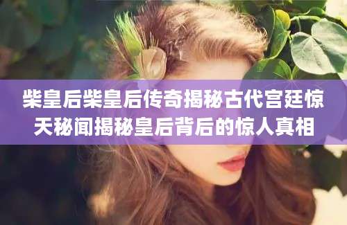柴皇后柴皇后传奇揭秘古代宫廷惊天秘闻揭秘皇后背后的惊人真相