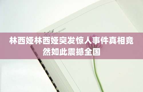 林西娅林西娅突发惊人事件真相竟然如此震撼全国