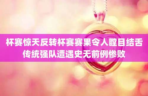 杯赛惊天反转杯赛赛果令人瞠目结舌传统强队遭遇史无前例惨败