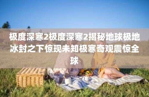 极度深寒2极度深寒2揭秘地球极地冰封之下惊现未知极寒奇观震惊全球