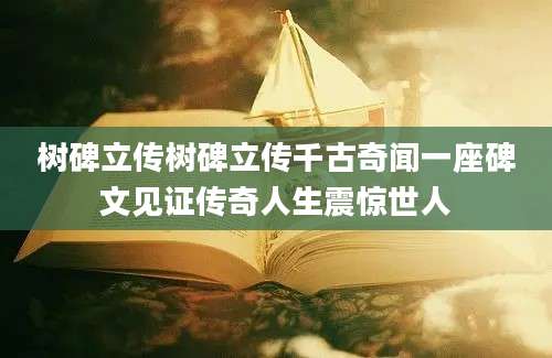 树碑立传树碑立传千古奇闻一座碑文见证传奇人生震惊世人