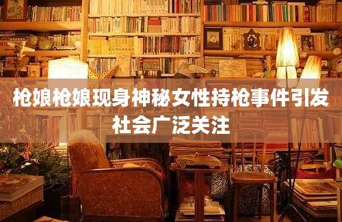 枪娘枪娘现身神秘女性持枪事件引发社会广泛关注