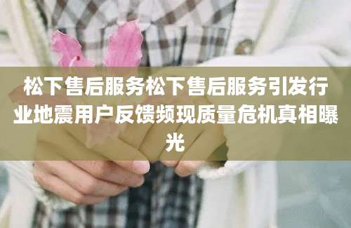 松下售后服务松下售后服务引发行业地震用户反馈频现质量危机真相曝光