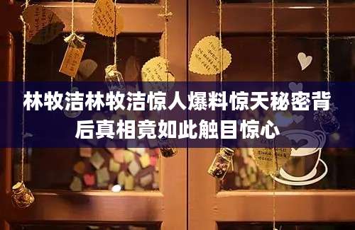 林牧洁林牧洁惊人爆料惊天秘密背后真相竟如此触目惊心