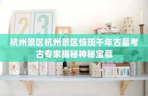 杭州景区杭州景区惊现千年古墓考古专家揭秘神秘宝藏