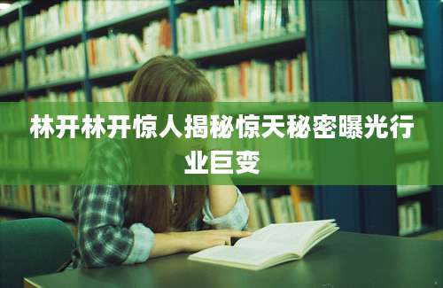 林开林开惊人揭秘惊天秘密曝光行业巨变