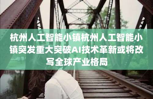 杭州人工智能小镇杭州人工智能小镇突发重大突破AI技术革新或将改写全球产业格局