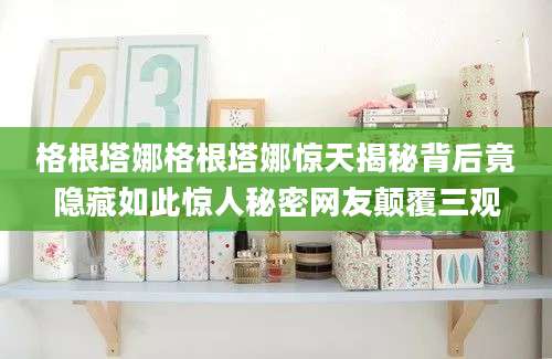 格根塔娜格根塔娜惊天揭秘背后竟隐藏如此惊人秘密网友颠覆三观