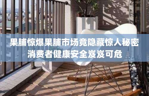果脯惊爆果脯市场竟隐藏惊人秘密消费者健康安全岌岌可危