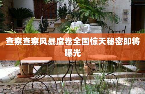 查察查察风暴席卷全国惊天秘密即将曝光