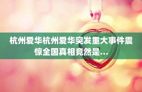 杭州爱华杭州爱华突发重大事件震惊全国真相竟然是...