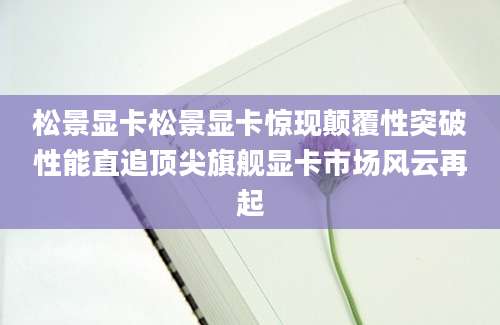 松景显卡松景显卡惊现颠覆性突破性能直追顶尖旗舰显卡市场风云再起