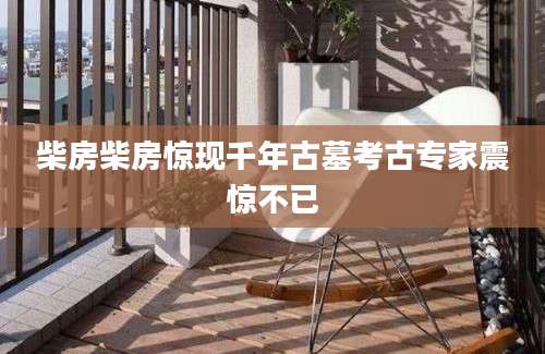 柴房柴房惊现千年古墓考古专家震惊不已