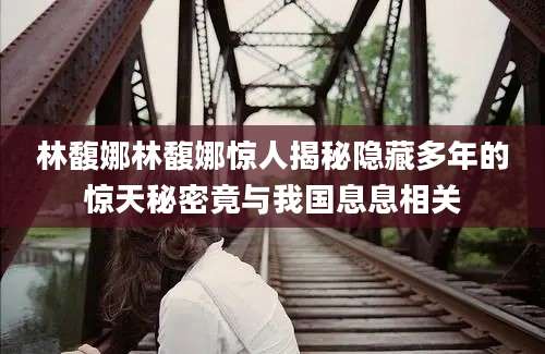 林馥娜林馥娜惊人揭秘隐藏多年的惊天秘密竟与我国息息相关