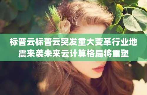 标普云标普云突发重大变革行业地震来袭未来云计算格局将重塑