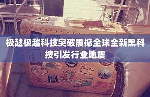 极越极越科技突破震撼全球全新黑科技引发行业地震