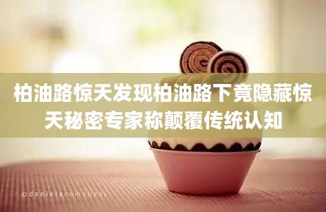 柏油路惊天发现柏油路下竟隐藏惊天秘密专家称颠覆传统认知