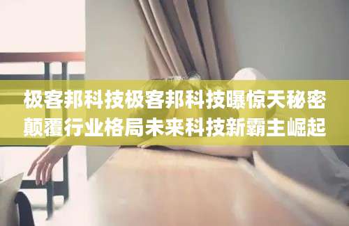 极客邦科技极客邦科技曝惊天秘密颠覆行业格局未来科技新霸主崛起