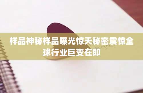样品神秘样品曝光惊天秘密震惊全球行业巨变在即