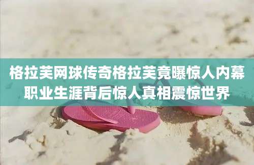 格拉芙网球传奇格拉芙竟曝惊人内幕职业生涯背后惊人真相震惊世界