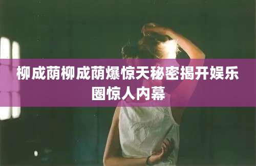 柳成荫柳成荫爆惊天秘密揭开娱乐圈惊人内幕