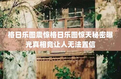 格日乐图震惊格日乐图惊天秘密曝光真相竟让人无法置信