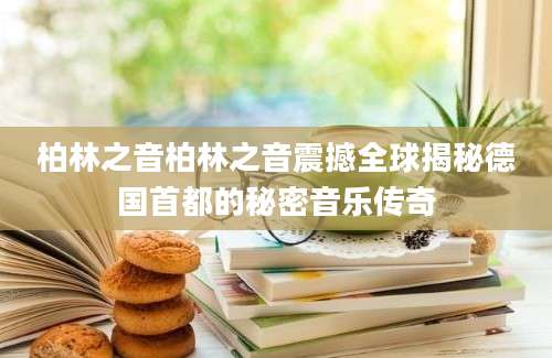 柏林之音柏林之音震撼全球揭秘德国首都的秘密音乐传奇