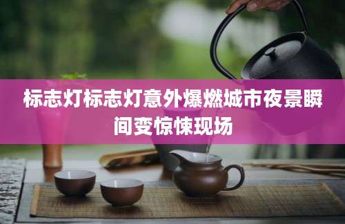 标志灯标志灯意外爆燃城市夜景瞬间变惊悚现场