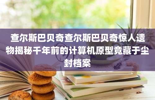 查尔斯巴贝奇查尔斯巴贝奇惊人遗物揭秘千年前的计算机原型竟藏于尘封档案