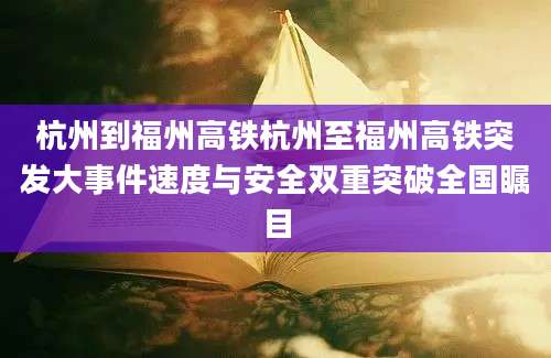 杭州到福州高铁杭州至福州高铁突发大事件速度与安全双重突破全国瞩目