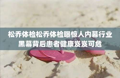 松乔体检松乔体检曝惊人内幕行业黑幕背后患者健康岌岌可危