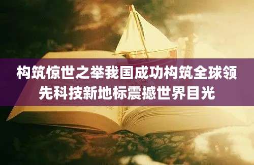 构筑惊世之举我国成功构筑全球领先科技新地标震撼世界目光