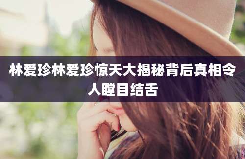 林爱珍林爱珍惊天大揭秘背后真相令人瞠目结舌