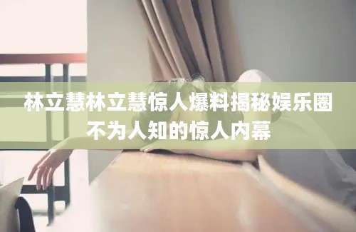 林立慧林立慧惊人爆料揭秘娱乐圈不为人知的惊人内幕