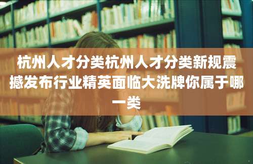 杭州人才分类杭州人才分类新规震撼发布行业精英面临大洗牌你属于哪一类