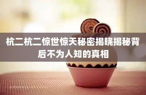 杭二杭二惊世惊天秘密揭晓揭秘背后不为人知的真相