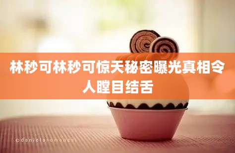 林秒可林秒可惊天秘密曝光真相令人瞠目结舌