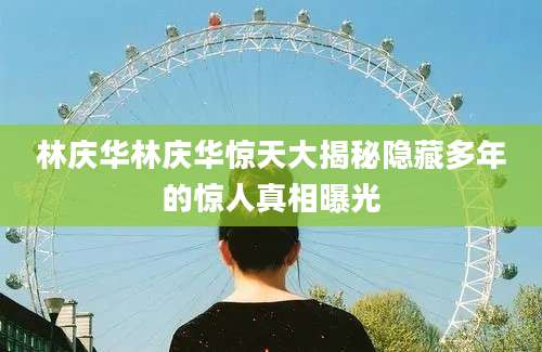 林庆华林庆华惊天大揭秘隐藏多年的惊人真相曝光