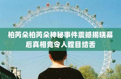 柏芮朵柏芮朵神秘事件震撼揭晓幕后真相竟令人瞠目结舌