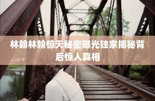 林翰林翰惊天秘密曝光独家揭秘背后惊人真相