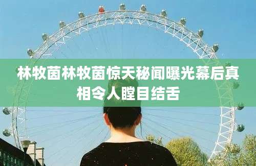 林牧茵林牧茵惊天秘闻曝光幕后真相令人瞠目结舌