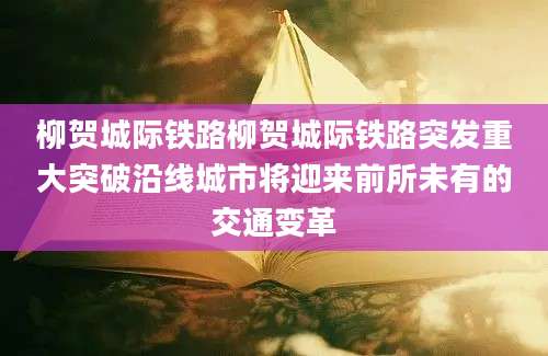 柳贺城际铁路柳贺城际铁路突发重大突破沿线城市将迎来前所未有的交通变革