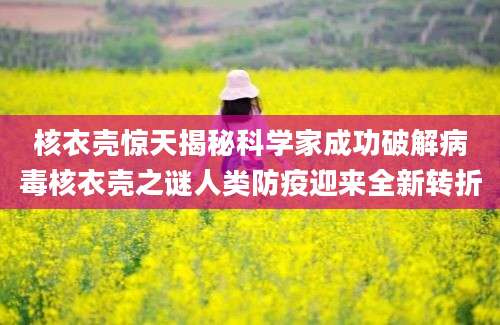 核衣壳惊天揭秘科学家成功破解病毒核衣壳之谜人类防疫迎来全新转折
