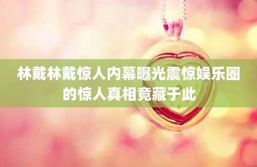 林戴林戴惊人内幕曝光震惊娱乐圈的惊人真相竟藏于此