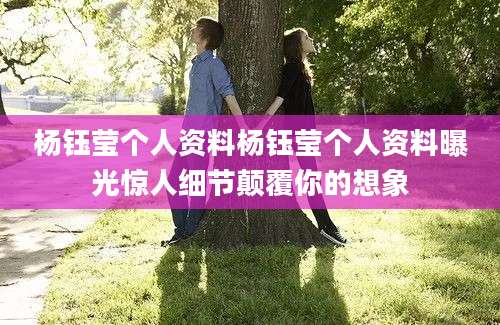 杨钰莹个人资料杨钰莹个人资料曝光惊人细节颠覆你的想象