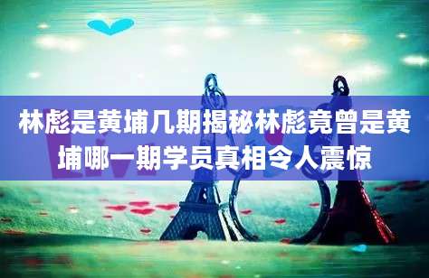 林彪是黄埔几期揭秘林彪竟曾是黄埔哪一期学员真相令人震惊